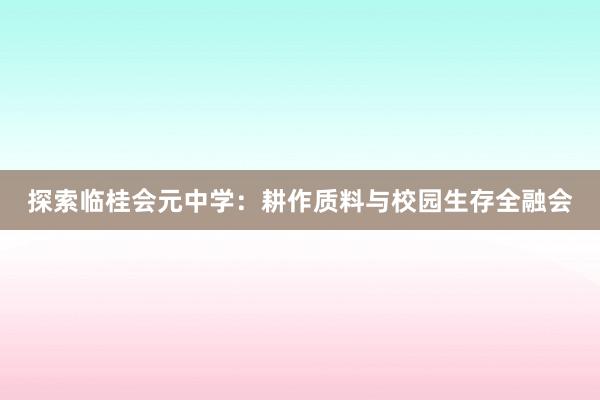 探索临桂会元中学：耕作质料与校园生存全融会